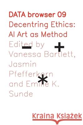 Decentring Ethics: AI Art as Method Vanessa Bartlett Jasmin Pfefferkorn Emilie K. Sunde 9781785421556 Open Humanities Press