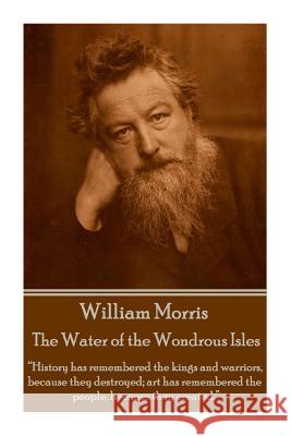 William Morris - The Water of the Wondrous Isles: History has remembered the kings and warriors, because they destroyed; art has remembered the people Morris, William 9781785430978