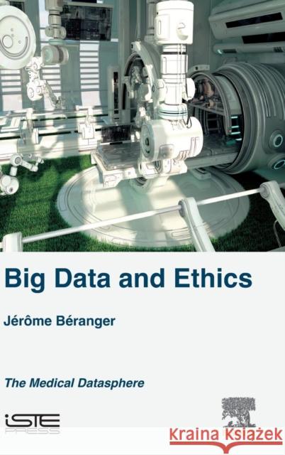 Big Data and Ethics: The Medical Datasphere Béranger, Jérôme 9781785480256 Elsevier Science