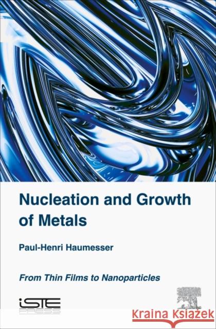 Nucleation and Growth of Metals: From Thin Films to Nanoparticles Haumesser Paul-Henri 9781785480928 Elsevier Science & Technology