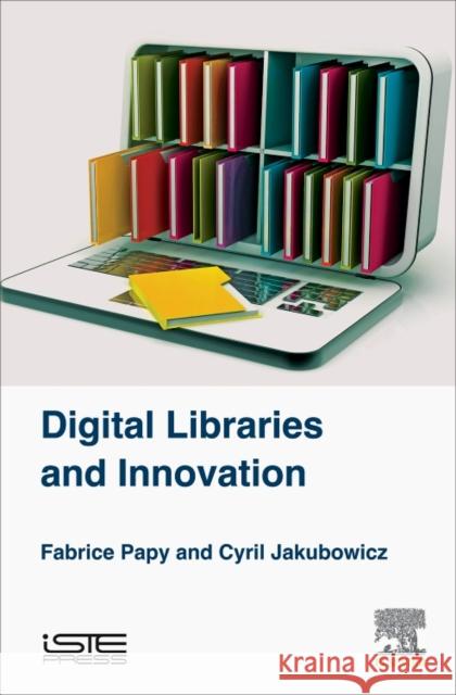 Digital Libraries and Innovation Fabrice Papy Cyril Jakubowicz 9781785482236