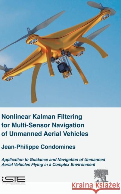 Nonlinear Kalman Filter for Multi-Sensor Navigation of Unmanned Aerial Vehicles: Application to Guidance and Navigation of Unmanned Aerial Vehicles Fl Jean-Philippe Condomines 9781785482854