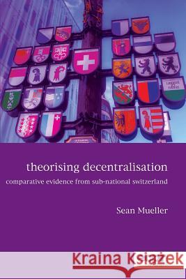 Theorising Decentralisation: Comparative Evidence from Sub-National Switzerland Sean Mueller 9781785521294 Ecpr Press