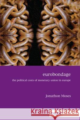 Eurobondage: The Political Costs of Monetary Union in Europe Jonathon Moses 9781785521768