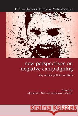 New Perspectives on Negative Campaigning: Why Attack Politics Matters Alessandro Nai Annemarie Walter 9781785522369 ECPR Press