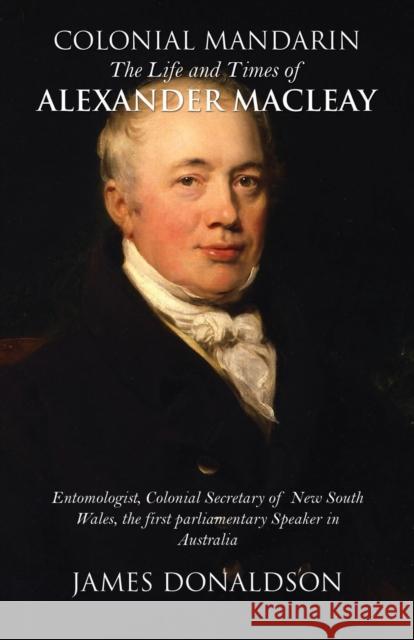 Colonial Mandarin:: The Life and Times of Alexander Macleay James Donaldson 9781785549106