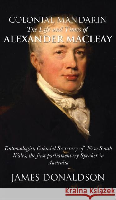 Colonial Mandarin:: The Life and Times of Alexander Macleay James Donaldson 9781785549113