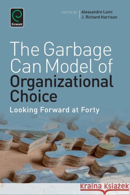 Garbage Can Model of Organizational Choice: Looking Forward at Forty Richard Harrison, Alessandro Lomi, Michael Lounsbury 9781785600111 Emerald Publishing Limited