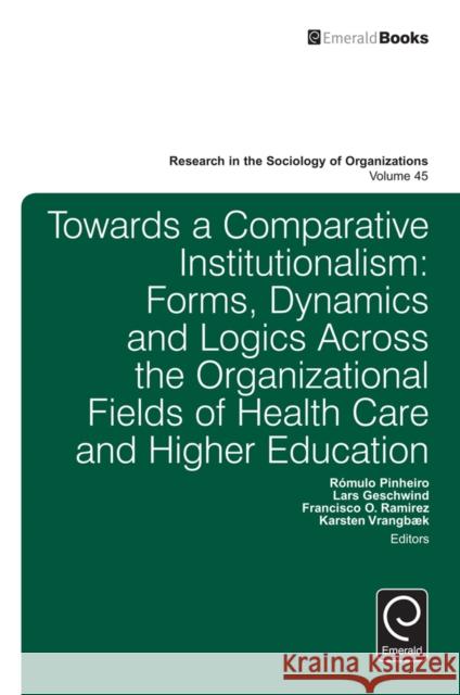 Towards a Comparative Institutionalism: Forms, Dynamics and Logics Across the Organizational Fields of Health Care and Higher Education Romulo Pinheiro (University of Agder, Norway), Francisco O. Ramirez (Stanford University, USA), Karsten Vrangbaek (Unive 9781785602757