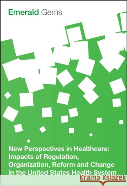 New Perspectives in Healthcare: Impacts of Regulation, Organization, Reform and Change in the United States Health System Emerald Group Publishing Limited 9781785608759 Emerald Publishing Limited