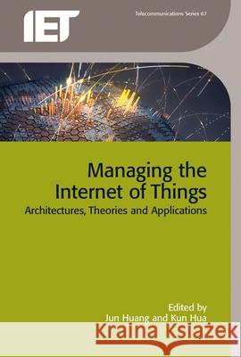 Managing the Internet of Things: Architectures, Theories and Applications Kun Hua Jun Huang 9781785610288 Institution of Engineering & Technology