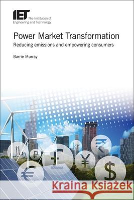 Power Market Transformation: Reducing Emissions and Empowering Consumers Barrie Murray 9781785614811 Institution of Engineering & Technology