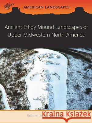 Ancient Effigy Mound Landscapes of Upper Midwestern North America Robert A. Birmingham 9781785700873 Oxbow Books