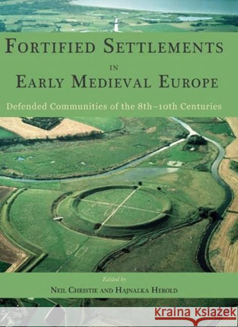 Fortified Settlements in Early Medieval Europe: Defended Communities of the 8th-10th Centuries Neil Christie 9781785702358 Oxbow Books