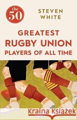 The 50 Greatest Rugby Union Players of All Time Steven White 9781785780264