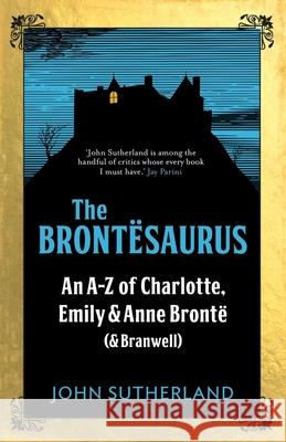 The Brontesaurus: An A–Z of Charlotte, Emily and Anne Bronte (and Branwell) Jon Sutherland 9781785781438