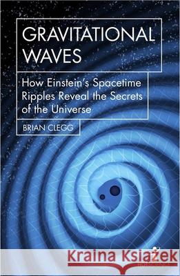 Gravitational Waves: How Einstein’s spacetime ripples reveal the secrets of the universe Brian Clegg 9781785783203 Icon Books