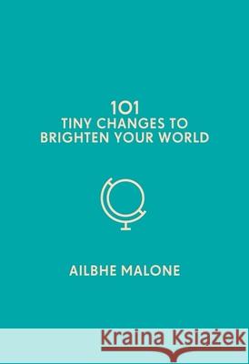 101 Tiny Changes to Brighten Your World Ailbhe Malone 9781785785726