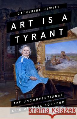 Art is a Tyrant: The Unconventional Life of Rosa Bonheur Catherine Hewitt   9781785786211 