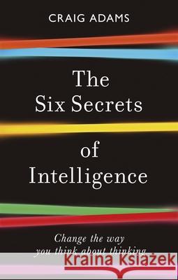 The Six Secrets of Intelligence: Change the way you think about thinking Craig Adams 9781785786525 Icon Books