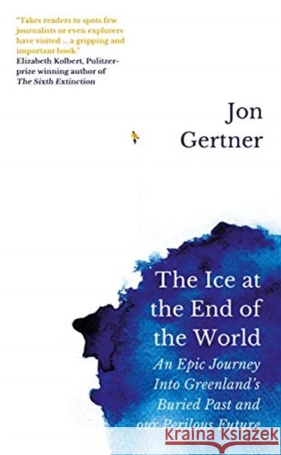 The Ice at the End of the World: An Epic Journey Into Greenland's Buried Past and Our Perilous Future Jon Gertner   9781785786556 