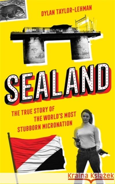 Sealand: The True Story of the World’s Most Stubborn Micronation Dylan Taylor-Lehman 9781785786662