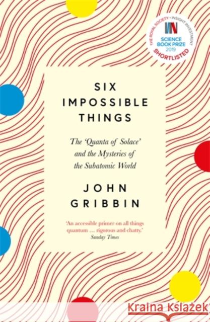 Six Impossible Things: The ‘Quanta of Solace’ and the Mysteries of the Subatomic World John Gribbin 9781785787348