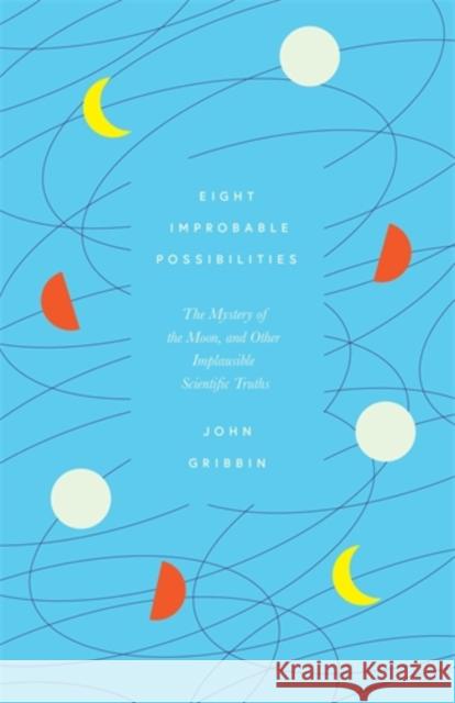 Eight Improbable Possibilities: The Mystery of the Moon, and Other Implausible Scientific Truths John Gribbin 9781785787355