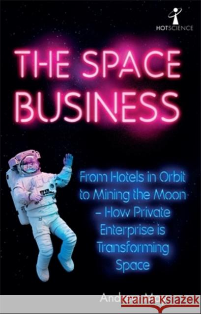 The Space Business: From Hotels in Orbit to Mining the Moon – How Private Enterprise is Transforming Space Andrew May 9781785787454