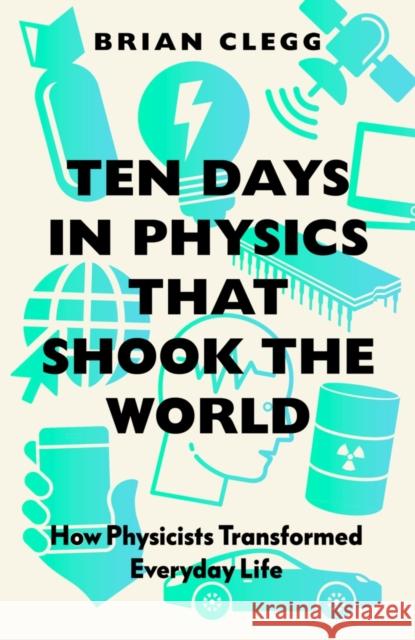 Ten Days in Physics that Shook the World: How Physicists Transformed Everyday Life Brian Clegg 9781785788345 Icon Books
