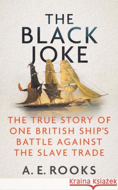 The Black Joke: The True Story of One British Ship's Battle Against the Slave Trade A. E. Rooks 9781785788437 Icon Books