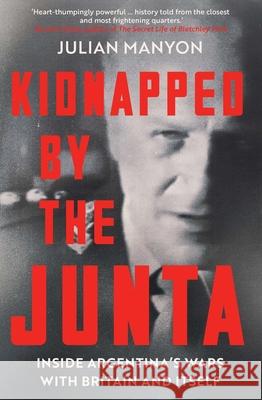 Kidnapped by the Junta: Inside Argentina's Wars with Britain and Itself Julian Manyon 9781785788529