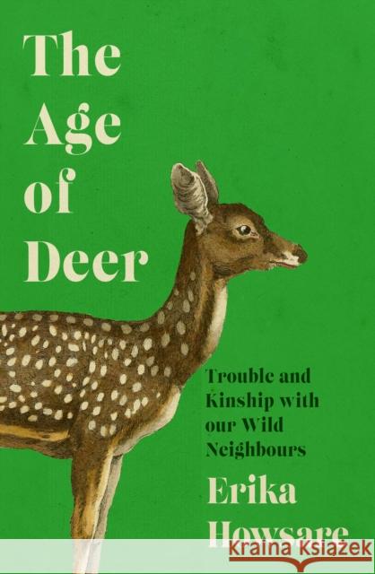 The Age of Deer: Trouble and Kinship with our Wild Neighbours Erika Howsare 9781785789472