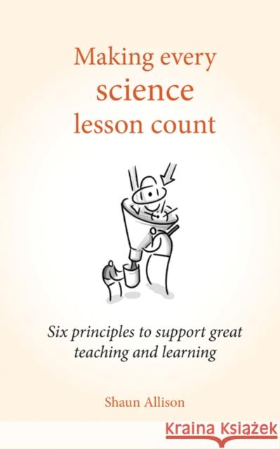 Making Every Science Lesson Count: Six principles to support great teaching and learning Shaun Allison 9781785831829 Crown House Publishing