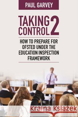 Taking Control 2: How to prepare for Ofsted under the education inspection framework Paul Garvey 9781785834875