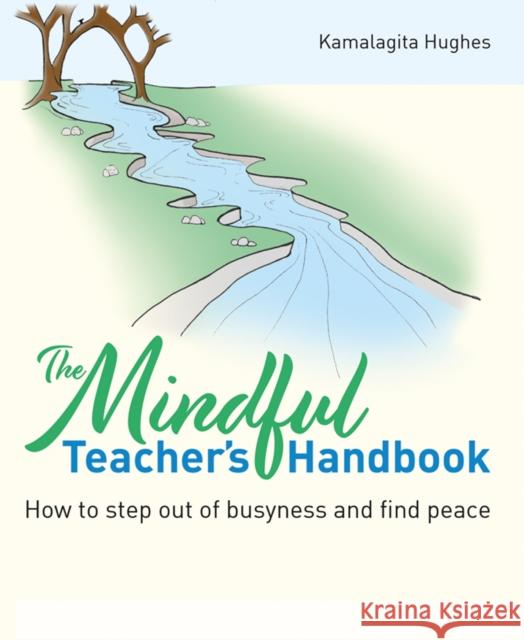 The Mindful Teacher's Handbook: How to step out of busyness and find peace Kamalagita Hughes 9781785836428 Crown House Publishing