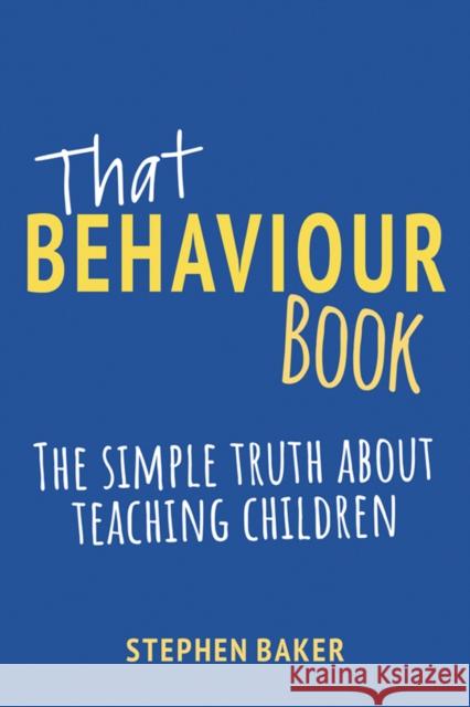 That Behaviour Book: The simple truth about teaching children Stephen Baker 9781785836688 Crown House Publishing