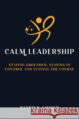 Calm Leadership: Staying grounded, staying in control and staying the course Patrick Cozier 9781785837463 Crown House Publishing