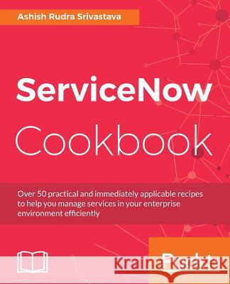 ServiceNow Cookbook: Acquire key capabilities for the ServiceNow platform Srivastava, Ashish Rudra 9781785880520