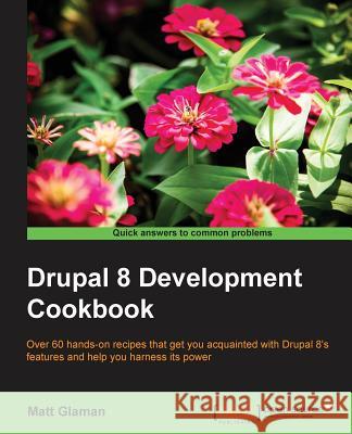 Drupal 8 Development Cookbook: Over 60 hands-on recipes that get you acquainted with Drupal 8's features and help you harness its power Glaman, Matt 9781785881473 Packt Publishing