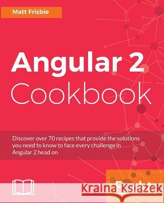 Angular 2 Cookbook: Discover over 70 recipes that provide the solutions you need to know to face every challenge in Angular 2 head on Frisbie, Matthew 9781785881923 Packt Publishing