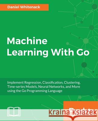 Machine Learning With Go Whitenack, Daniel 9781785882104 Packt Publishing