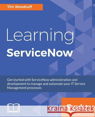 Learning ServiceNow: Get started with ServiceNow administration and development to manage and automate your IT Service Management processes Woodruff, Tim 9781785883323 Packt Publishing