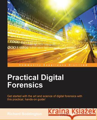 Practical Digital Forensics: Get started with the art and science of digital forensics with this practical, hands-on guide! Boddington, Richard 9781785887109