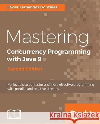 Mastering Concurrency Programming with Java 9 - Second Edition: Fast, reactive and parallel application development González, Javier Fernández 9781785887949