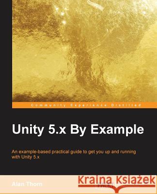 Unity 5.x By Example: An example-based practical guide to get you up and running with Unity 5.x Thorn, Alan 9781785888380