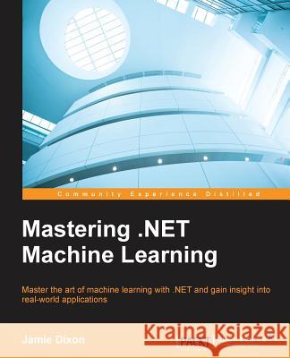 Mastering .NET Machine Learning: Use machine learning in your .NET applications Dixon, Jamie 9781785888403 Packt Publishing