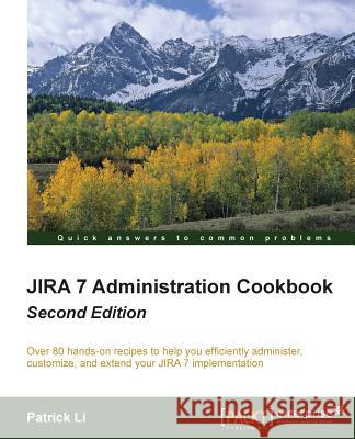 Jira 7 Administration Cookbook - Second Edition: Over 80 hands-on recipes to help you efficiently administer, customize, and extend your JIRA 7 implem Li, Patrick 9781785888441