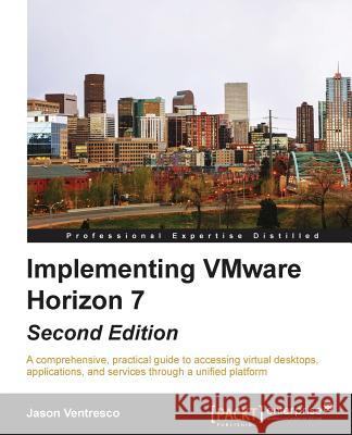 Implementing VMware Horizon 7 - Second Edition: A comprehensive, practical guide to accessing virtual desktops, applications, and services through a u Ventresco, Jason 9781785889301 Packt Publishing