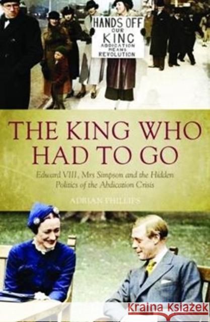 The King Who Had To Go: Edward VIII, Mrs. Simpson and the Hidden Politics of the Abdication Crisis Adrian Phillips 9781785903472 Biteback Publishing